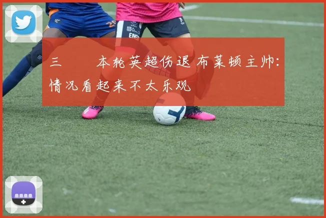 三笘薫本轮英超伤退 布莱顿主帅：情况看起来不太乐观