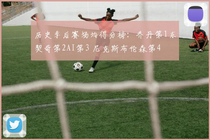 历史季后赛场均得分榜：乔丹第1东契奇第2AI第3 尼克斯布伦森第4