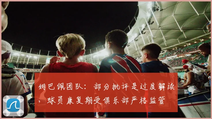 姆巴佩团队：部分批评是过度解读，球员康复期受俱乐部严格监管