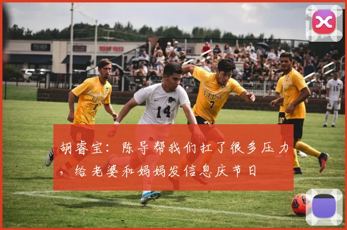 胡睿宝：陈导帮我们扛了很多压力，给老婆和妈妈发信息庆节日