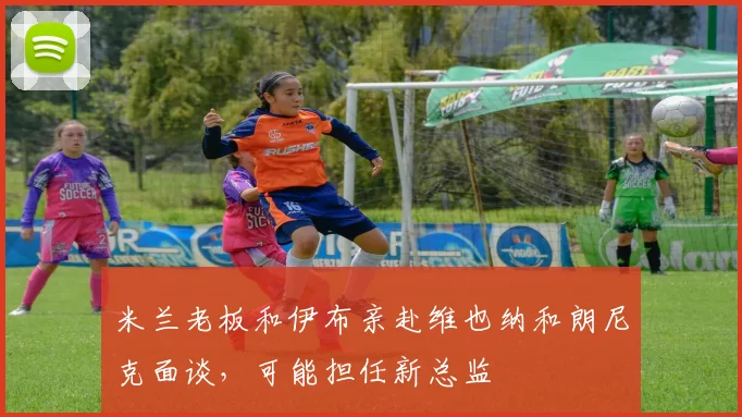 米兰老板和伊布亲赴维也纳和朗尼克面谈，可能担任新总监