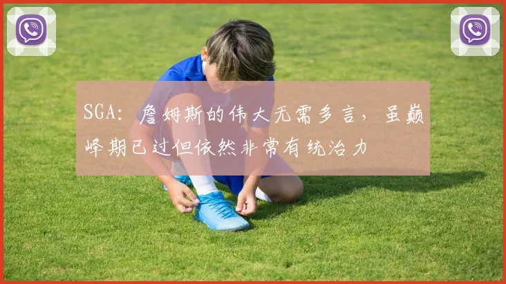 SGA：詹姆斯的伟大无需多言，虽巅峰期已过但依然非常有统治力